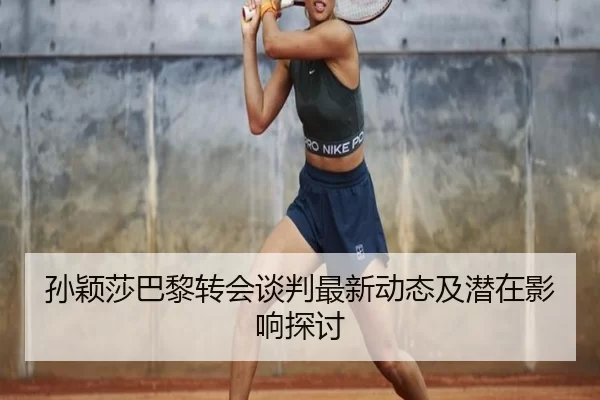 孙颖莎巴黎转会谈判最新动态及潜在影响探讨